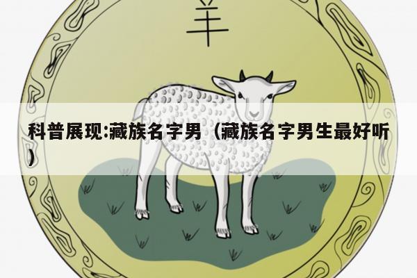 科普展现:藏族名字男（藏族名字男生最好听）