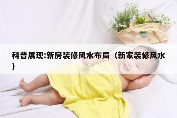 科普展现:新房装修风水布局（新家装修风水）