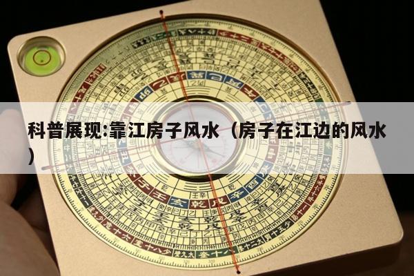 科普展现:靠江房子风水（房子在江边的风水）