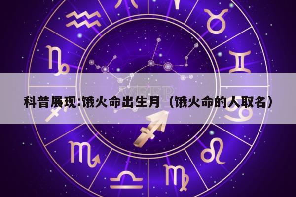 科普展现:饿火命出生月（饿火命的人取名）