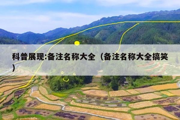科普展现:备注名称大全（备注名称大全搞笑）