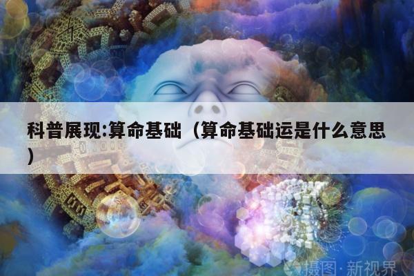 科普展现:算命基础（算命基础运是什么意思）