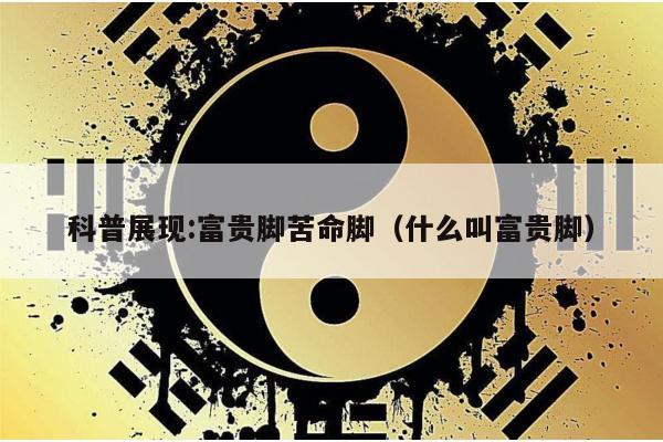 科普展现:富贵脚苦命脚（什么叫富贵脚）