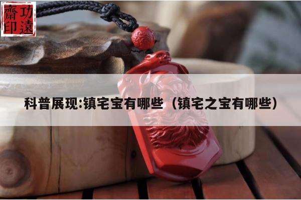 科普展现:镇宅宝有哪些（镇宅之宝有哪些）