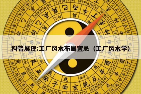 科普展现:工厂风水布局宜忌（工厂风水学）