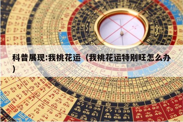 科普展现:我桃花运（我桃花运特别旺怎么办）
