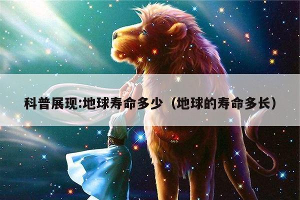 科普展现:地球寿命多少（地球的寿命多长）