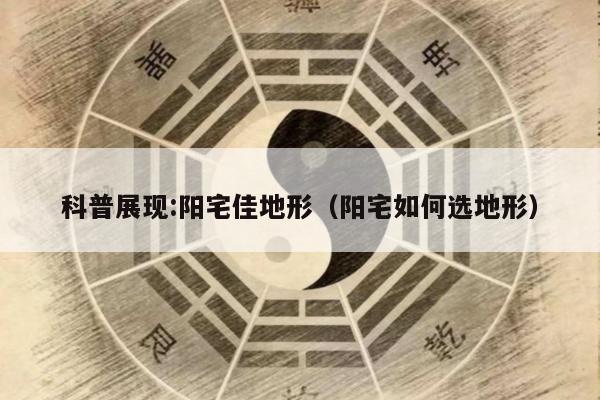 科普展现:阳宅佳地形（阳宅如何选地形）